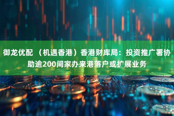 御龙优配 （机遇香港）香港财库局：投资推广署协助逾200间家办来港落户或扩展业务