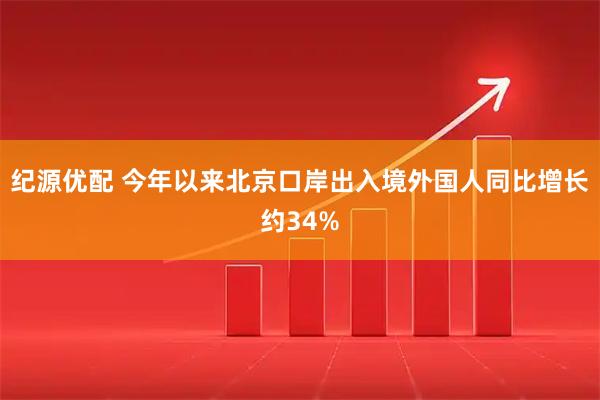 纪源优配 今年以来北京口岸出入境外国人同比增长约34%