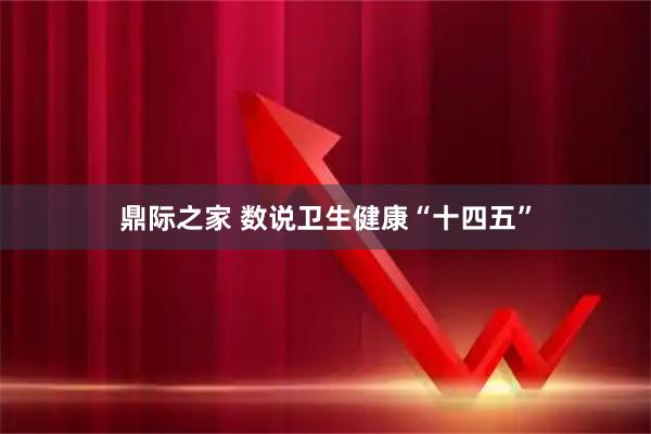 鼎际之家 数说卫生健康“十四五”