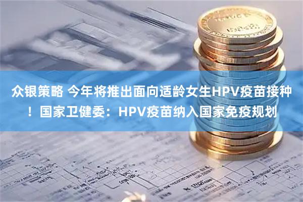 众银策略 今年将推出面向适龄女生HPV疫苗接种！国家卫健委：HPV疫苗纳入国家免疫规划