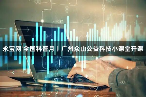 永宝网 全国科普月丨广州众山公益科技小课堂开课