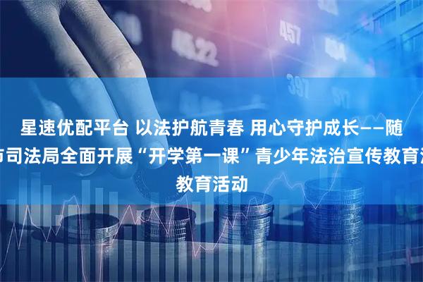 星速优配平台 以法护航青春 用心守护成长——随州市司法局全面开展“开学第一课”青少年法治宣传教育活动