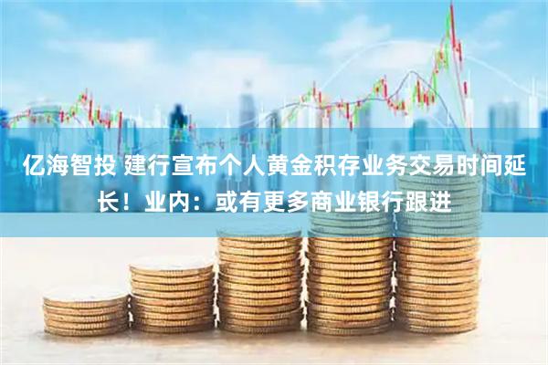 亿海智投 建行宣布个人黄金积存业务交易时间延长！业内：或有更多商业银行跟进