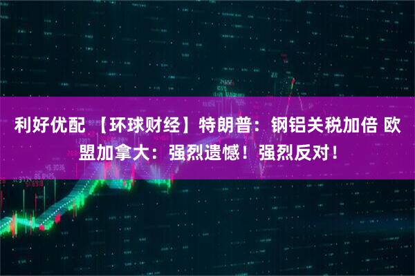 利好优配 【环球财经】特朗普：钢铝关税加倍 欧盟加拿大：强烈遗憾！强烈反对！