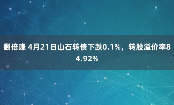 翻倍赚 4月21日山石转债下跌0.1%，转股溢价率84.92%