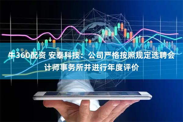 牛360配资 安泰科技：公司严格按照规定选聘会计师事务所并进行年度评价