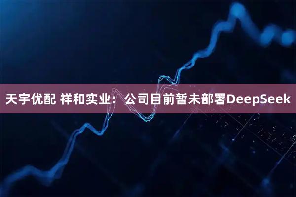天宇优配 祥和实业：公司目前暂未部署DeepSeek