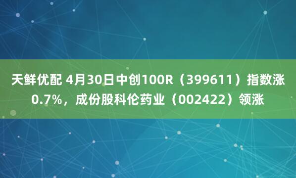 天鲜优配 4月30日中创100R（399611）指数涨0.7%，成份股科伦药业（002422）领涨