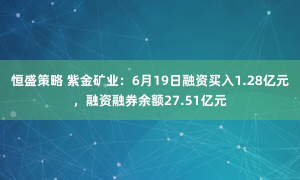 恒盛策略 紫金矿业：6月19日融资买入1.28亿元，融资融券余额27.51亿元