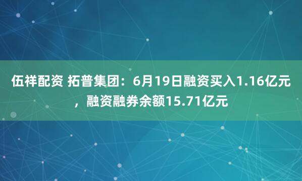 伍祥配资 拓普集团：6月19日融资买入1.16亿元，融资融券余额15.71亿元