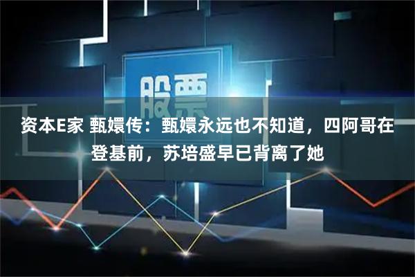 资本E家 甄嬛传：甄嬛永远也不知道，四阿哥在登基前，苏培盛早已背离了她