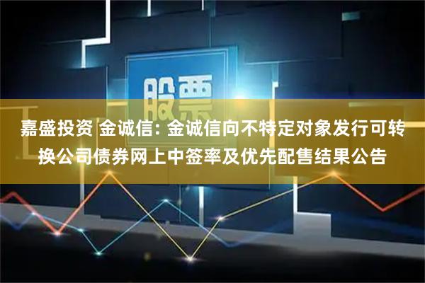 嘉盛投资 金诚信: 金诚信向不特定对象发行可转换公司债券网上中签率及优先配售结果公告