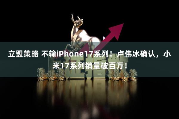 立盟策略 不输iPhone17系列！卢伟冰确认，小米17系列销量破百万！