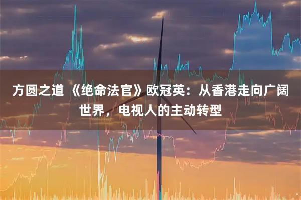 方圆之道 《绝命法官》欧冠英：从香港走向广阔世界，电视人的主动转型