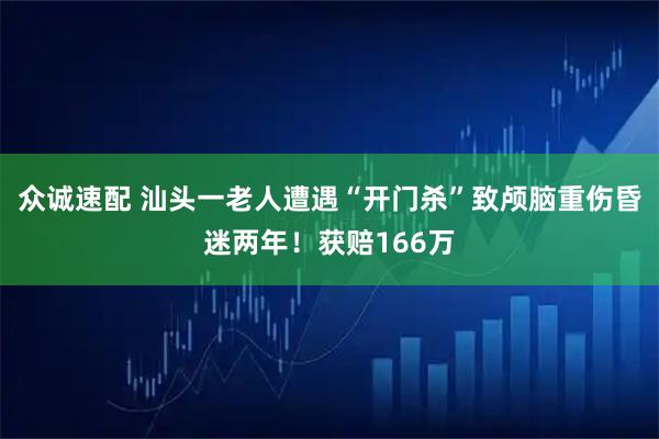 众诚速配 汕头一老人遭遇“开门杀”致颅脑重伤昏迷两年！获赔166万