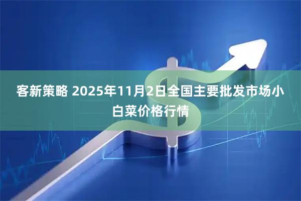 客新策略 2025年11月2日全国主要批发市场小白菜价格行情