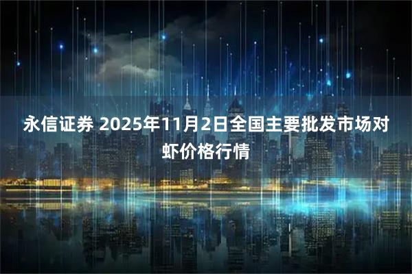 永信证券 2025年11月2日全国主要批发市场对虾价格行情