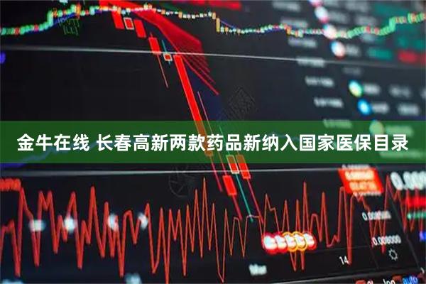 金牛在线 长春高新两款药品新纳入国家医保目录