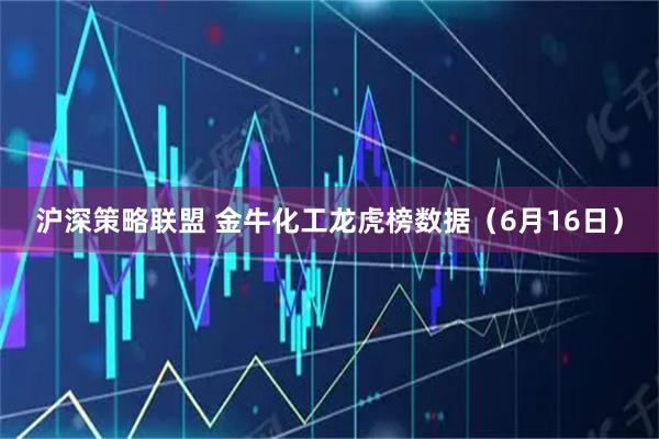 沪深策略联盟 金牛化工龙虎榜数据（6月16日）
