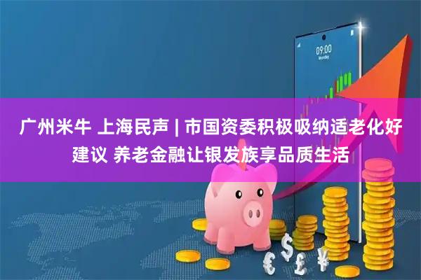 广州米牛 上海民声 | 市国资委积极吸纳适老化好建议 养老金融让银发族享品质生活