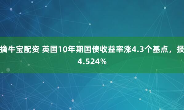 擒牛宝配资 英国10年期国债收益率涨4.3个基点，报4.524%
