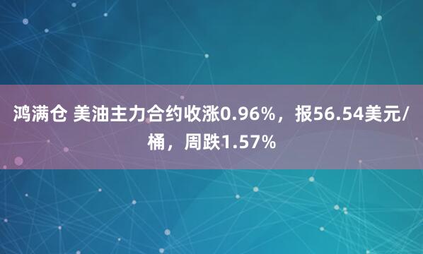 鸿满仓 美油主力合约收涨0.96%，报56.54美元/桶，周跌1.57%