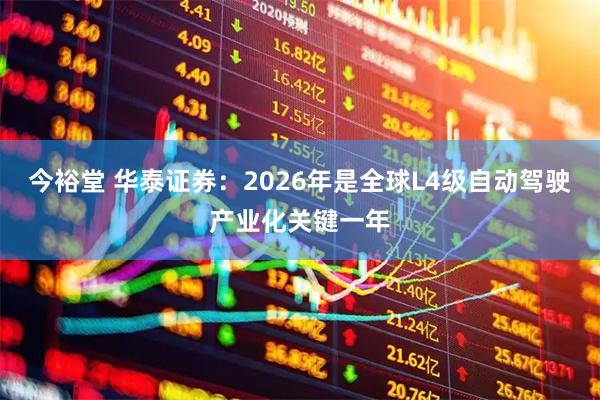 今裕堂 华泰证券：2026年是全球L4级自动驾驶产业化关键一年