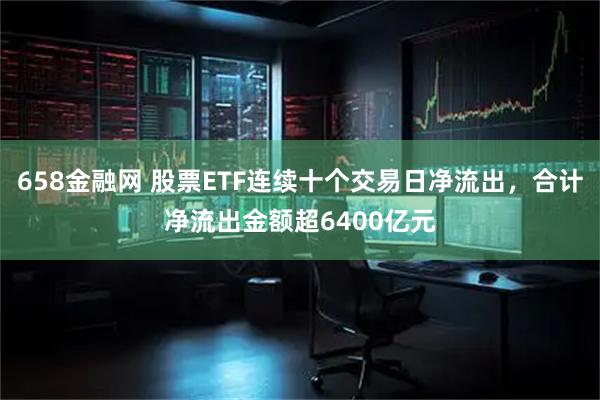 658金融网 股票ETF连续十个交易日净流出，合计净流出金额超6400亿元