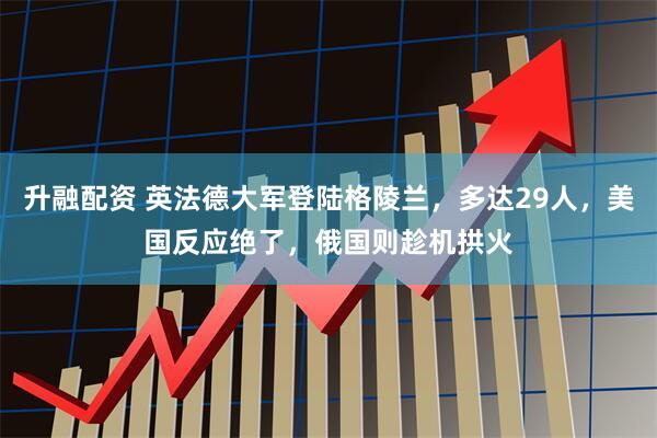 升融配资 英法德大军登陆格陵兰，多达29人，美国反应绝了，俄国则趁机拱火