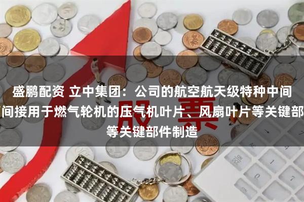 盛鹏配资 立中集团：公司的航空航天级特种中间合金可间接用于燃气轮机的压气机叶片、风扇叶片等关键部件制造