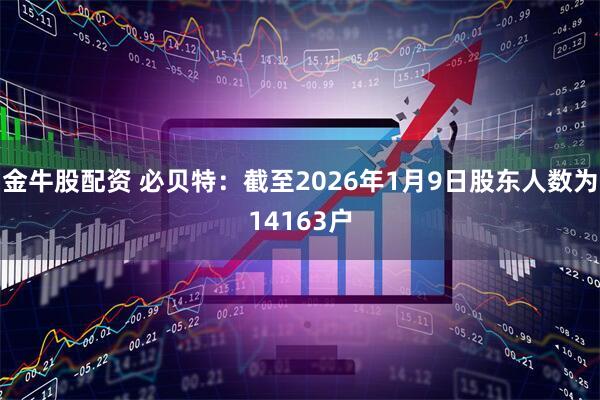 金牛股配资 必贝特：截至2026年1月9日股东人数为14163户