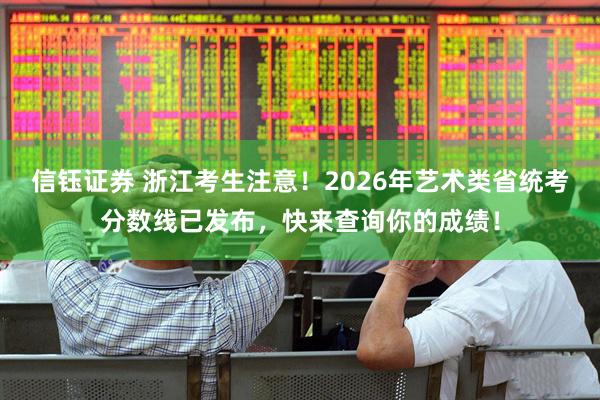 信钰证券 浙江考生注意！2026年艺术类省统考分数线已发布，快来查询你的成绩！