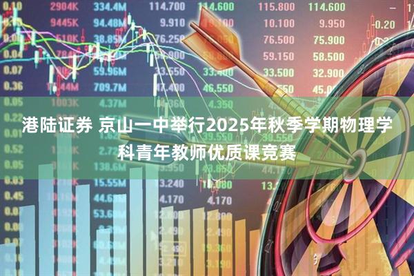 港陆证券 京山一中举行2025年秋季学期物理学科青年教师优质课竞赛
