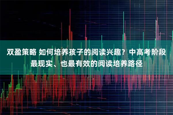 双盈策略 如何培养孩子的阅读兴趣？中高考阶段最现实、也最有效的阅读培养路径