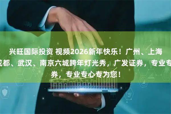 兴旺国际投资 视频2026新年快乐！广州、上海、重庆、成都、武汉、南京六城跨年灯光秀，广发证券，专业专心专为您！