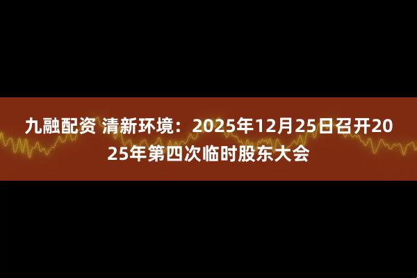 九融配资 清新环境：2025年12月25日召开2025年第四次临时股东大会