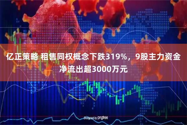 亿正策略 租售同权概念下跌319%，9股主力资金净流出超3000万元