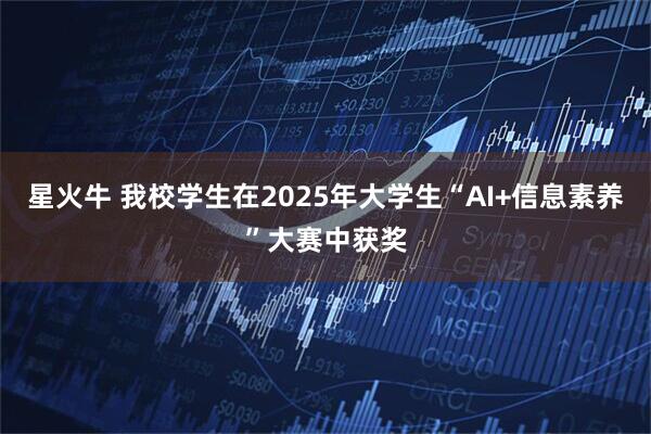 星火牛 我校学生在2025年大学生“AI+信息素养”大赛中获奖
