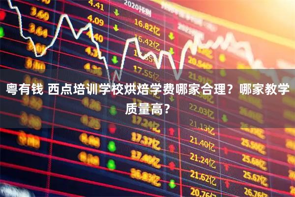 粤有钱 西点培训学校烘焙学费哪家合理？哪家教学质量高？