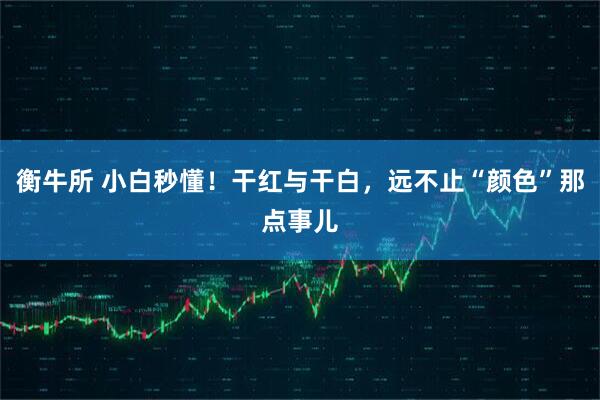 衡牛所 小白秒懂！干红与干白，远不止“颜色”那点事儿