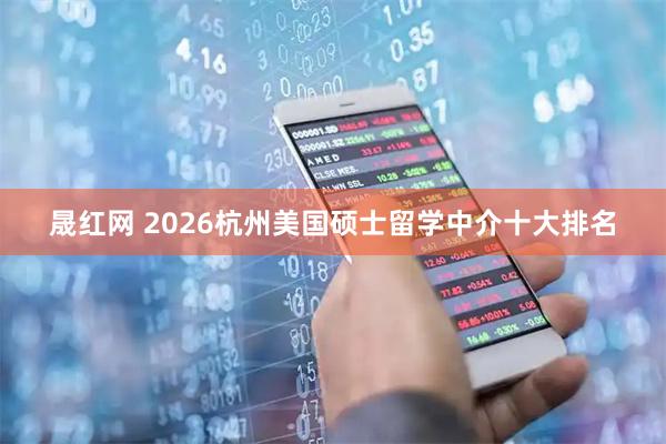 晟红网 2026杭州美国硕士留学中介十大排名