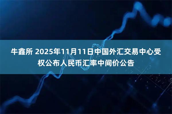 牛鑫所 2025年11月11日中国外汇交易中心受权公布人民币汇率中间价公告