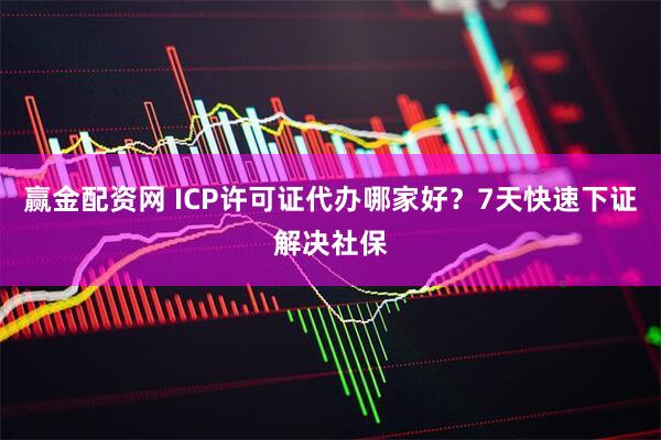 赢金配资网 ICP许可证代办哪家好？7天快速下证解决社保