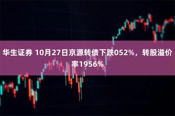 华生证券 10月27日京源转债下跌052%，转股溢价率1956%