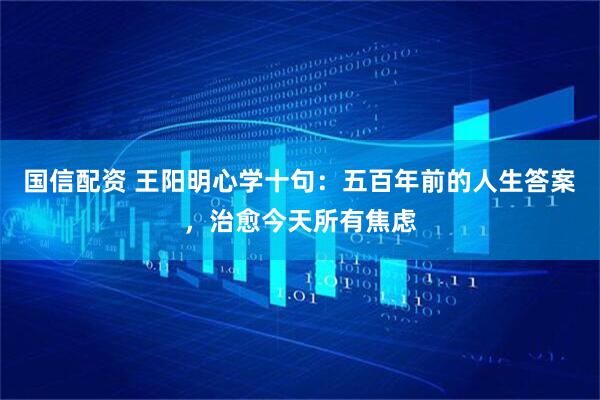国信配资 王阳明心学十句：五百年前的人生答案，治愈今天所有焦虑
