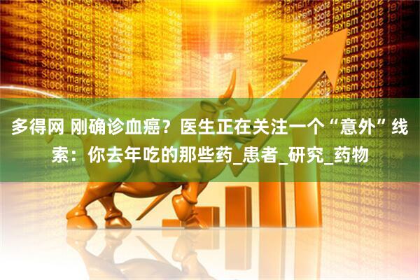 多得网 刚确诊血癌？医生正在关注一个“意外”线索：你去年吃的那些药_患者_研究_药物