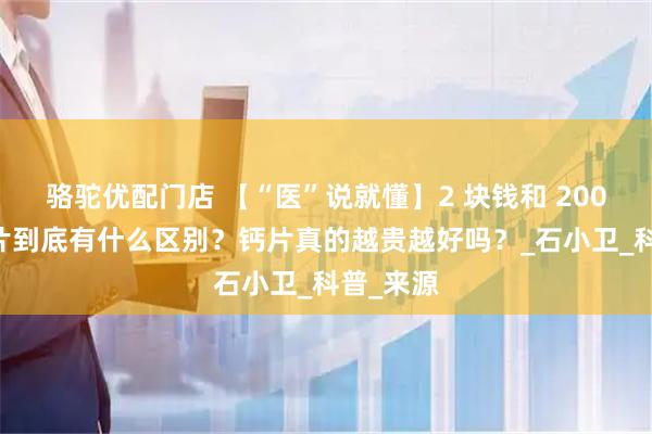 骆驼优配门店 【“医”说就懂】2 块钱和 200 块的钙片到底有什么区别？钙片真的越贵越好吗？_石小卫_科普_来源
