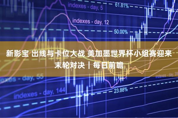 新影宝 出线与卡位大战 美加墨世界杯小组赛迎来末轮对决｜每日前瞻
