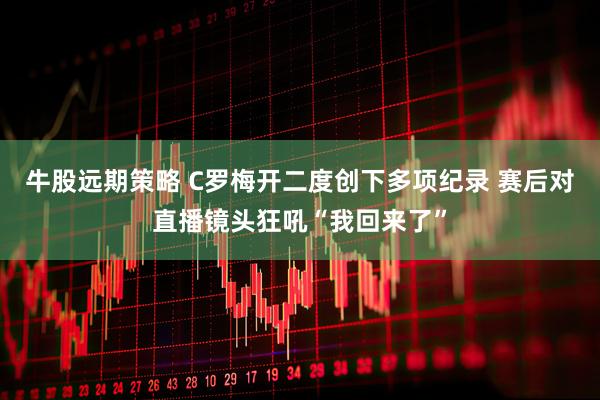 牛股远期策略 C罗梅开二度创下多项纪录 赛后对直播镜头狂吼“我回来了”