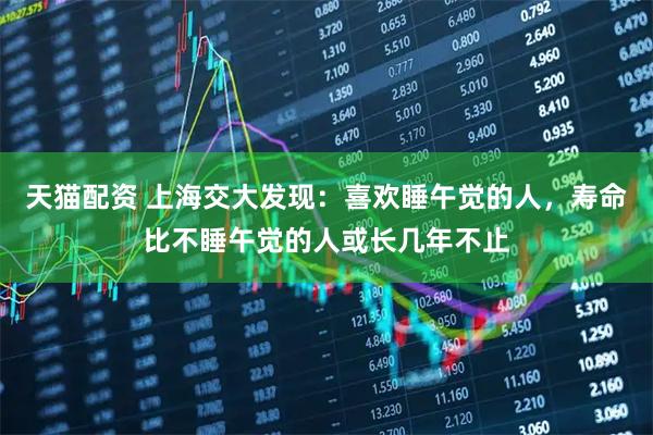 天猫配资 上海交大发现：喜欢睡午觉的人，寿命比不睡午觉的人或长几年不止